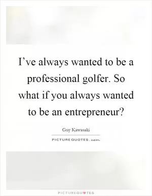 I’ve always wanted to be a professional golfer. So what if you always wanted to be an entrepreneur? Picture Quote #1