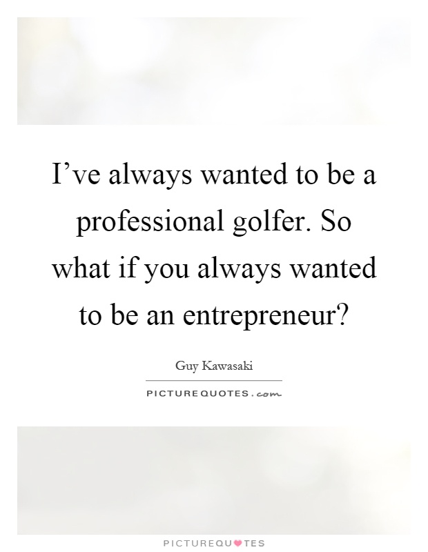 I've always wanted to be a professional golfer. So what if you always wanted to be an entrepreneur? Picture Quote #1