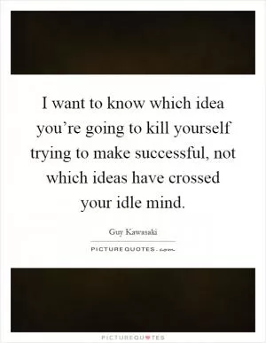 I want to know which idea you’re going to kill yourself trying to make successful, not which ideas have crossed your idle mind Picture Quote #1
