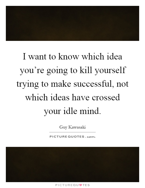 I want to know which idea you're going to kill yourself trying to make successful, not which ideas have crossed your idle mind Picture Quote #1
