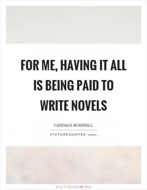 For me, having it all is being paid to write novels Picture Quote #1