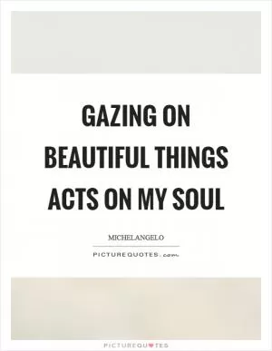 Gazing on beautiful things acts on my soul Picture Quote #1