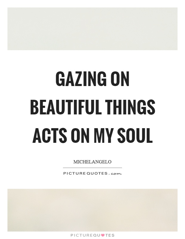 Gazing on beautiful things acts on my soul Picture Quote #1