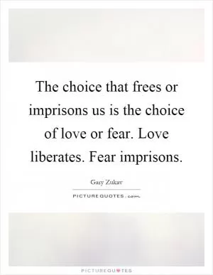 The choice that frees or imprisons us is the choice of love or fear. Love liberates. Fear imprisons Picture Quote #1