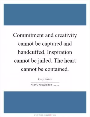 Commitment and creativity cannot be captured and handcuffed. Inspiration cannot be jailed. The heart cannot be contained Picture Quote #1