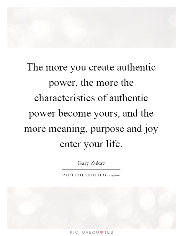The more you create authentic power, the more the characteristics of authentic power become yours, and the more meaning, purpose and joy enter your life Picture Quote #1