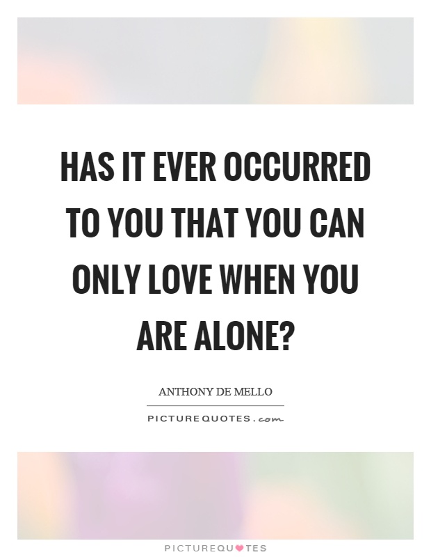 Has it ever occurred to you that you can only love when you are alone? Picture Quote #1