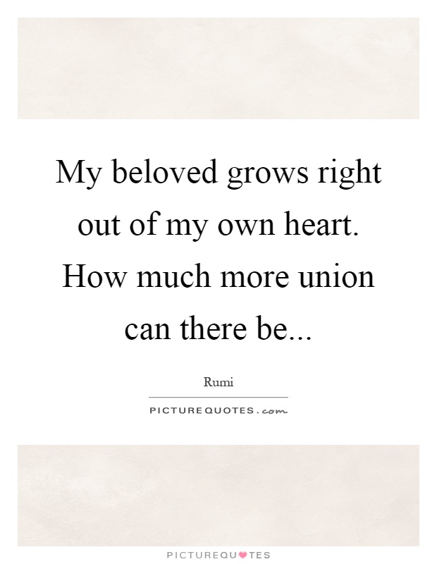 My beloved grows right out of my own heart. How much more union can there be Picture Quote #1