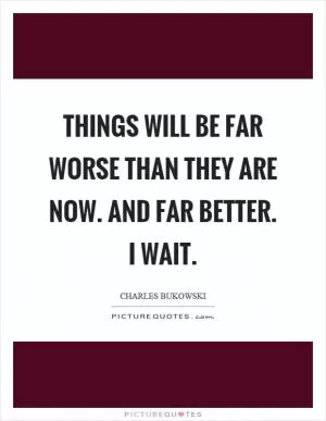 Things will be far worse than they are now. And far better. I wait Picture Quote #1