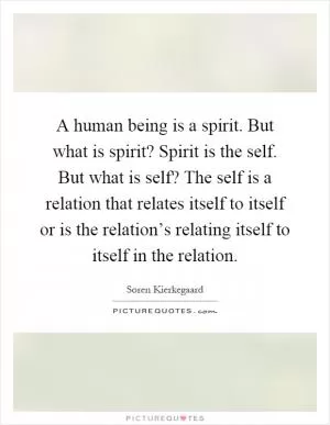 A human being is a spirit. But what is spirit? Spirit is the self. But what is self? The self is a relation that relates itself to itself or is the relation’s relating itself to itself in the relation Picture Quote #1