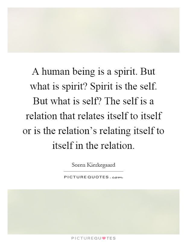 A human being is a spirit. But what is spirit? Spirit is the self. But what is self? The self is a relation that relates itself to itself or is the relation's relating itself to itself in the relation Picture Quote #1