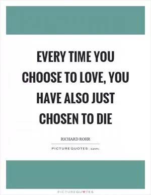 Every time you choose to love, you have also just chosen to die Picture Quote #1