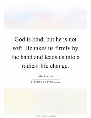 God is kind, but he is not soft. He takes us firmly by the hand and leads us into a radical life change Picture Quote #1