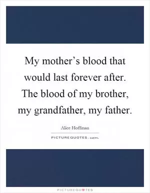 My mother’s blood that would last forever after. The blood of my brother, my grandfather, my father Picture Quote #1