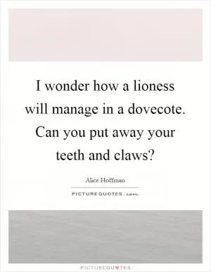 I wonder how a lioness will manage in a dovecote. Can you put away your teeth and claws? Picture Quote #1