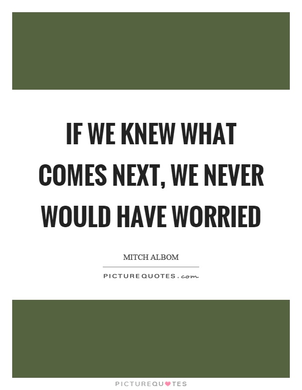 If we knew what comes next, we never would have worried Picture Quote #1