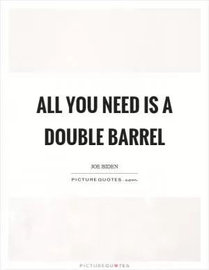 All you need is a double barrel Picture Quote #1