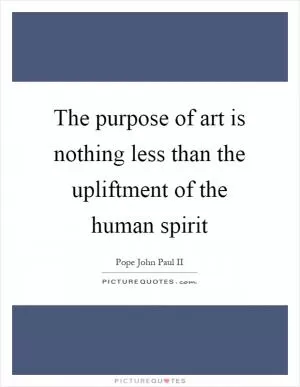 The purpose of art is nothing less than the upliftment of the human spirit Picture Quote #1