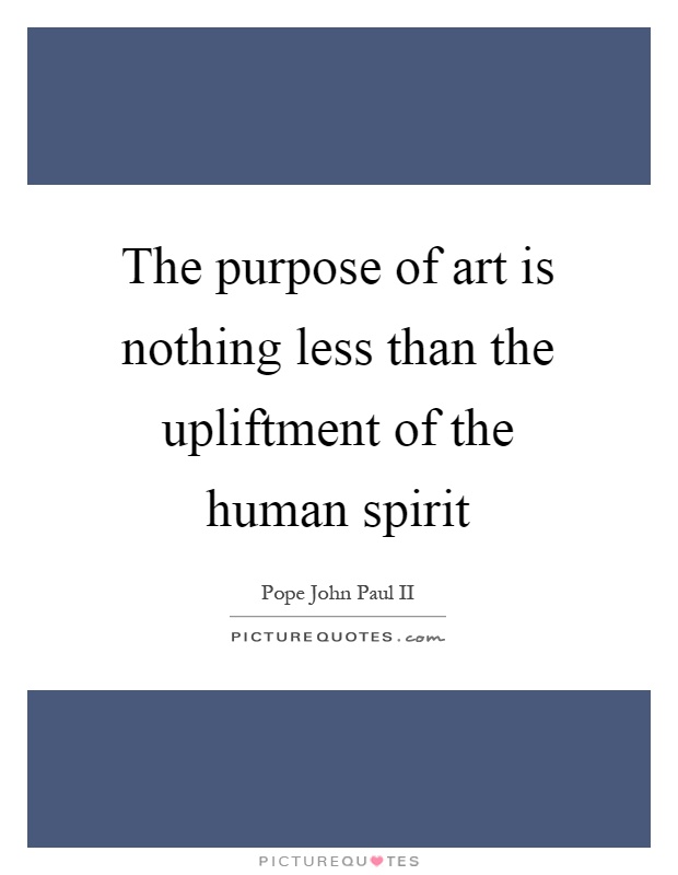 The purpose of art is nothing less than the upliftment of the human spirit Picture Quote #1