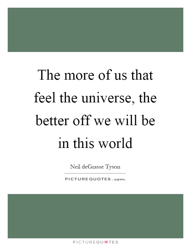 The more of us that feel the universe, the better off we will be in this world Picture Quote #1