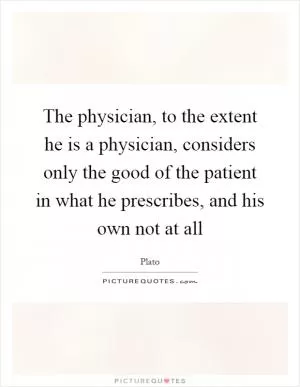 The physician, to the extent he is a physician, considers only the good of the patient in what he prescribes, and his own not at all Picture Quote #1