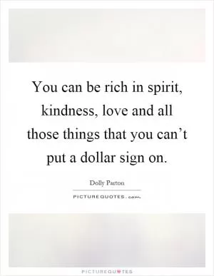 You can be rich in spirit, kindness, love and all those things that you can’t put a dollar sign on Picture Quote #1