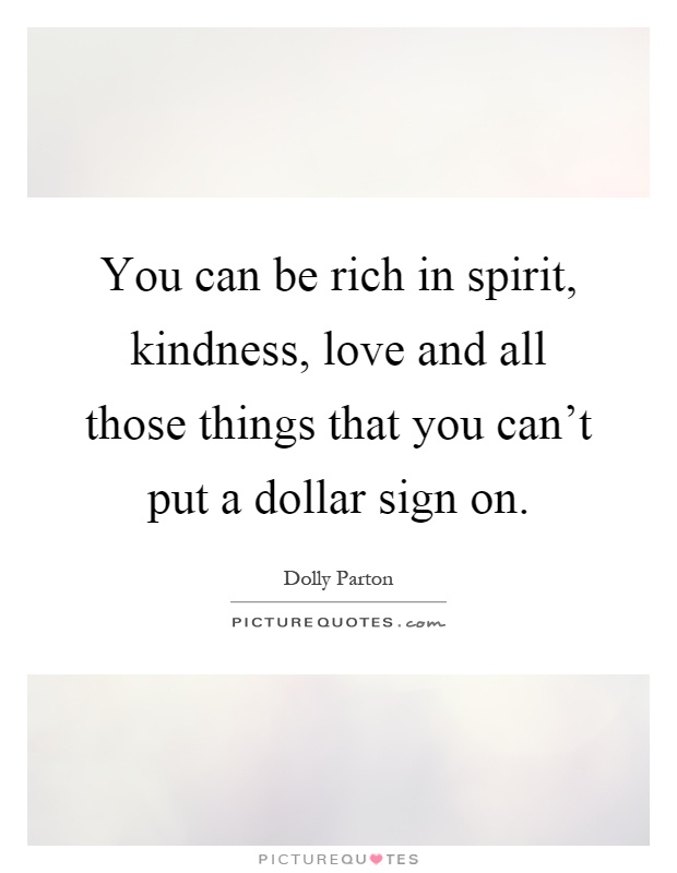 You can be rich in spirit, kindness, love and all those things that you can't put a dollar sign on Picture Quote #1