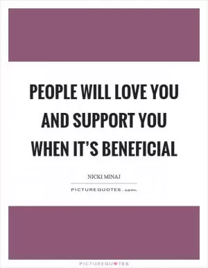 People will love you and support you when it’s beneficial Picture Quote #1