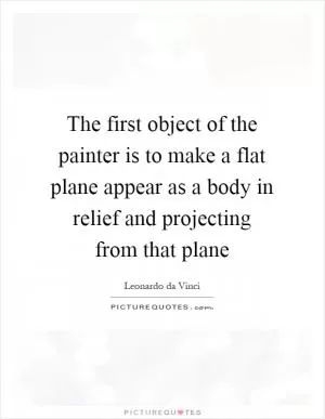 The first object of the painter is to make a flat plane appear as a body in relief and projecting from that plane Picture Quote #1