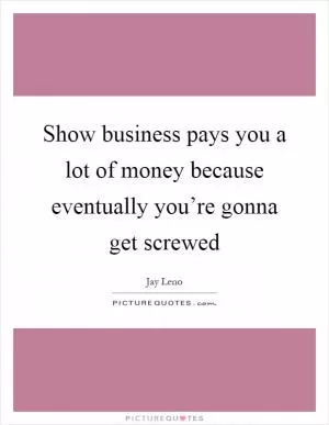Show business pays you a lot of money because eventually you’re gonna get screwed Picture Quote #1