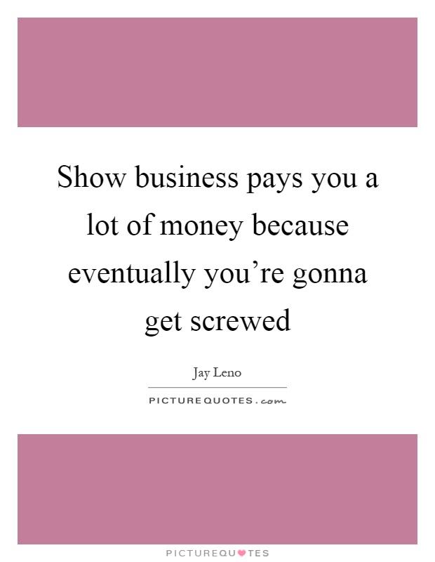 Show business pays you a lot of money because eventually you're gonna get screwed Picture Quote #1