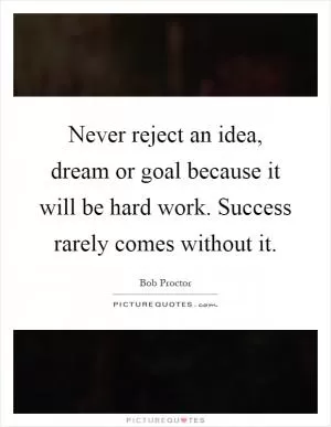 Never reject an idea, dream or goal because it will be hard work. Success rarely comes without it Picture Quote #1