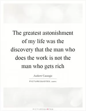 The greatest astonishment of my life was the discovery that the man who does the work is not the man who gets rich Picture Quote #1