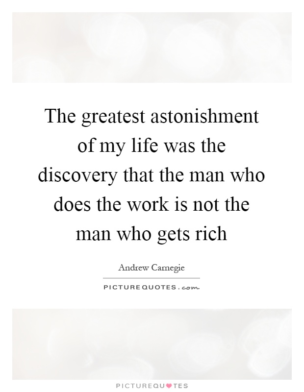 The greatest astonishment of my life was the discovery that the man who does the work is not the man who gets rich Picture Quote #1
