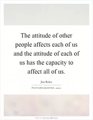 The attitude of other people affects each of us and the attitude of each of us has the capacity to affect all of us Picture Quote #1