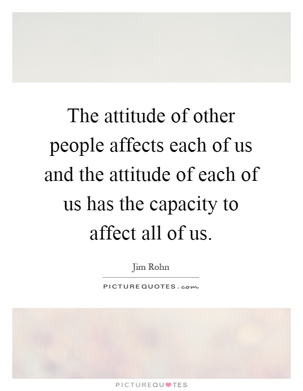 The attitude of other people affects each of us and the attitude of each of us has the capacity to affect all of us Picture Quote #1