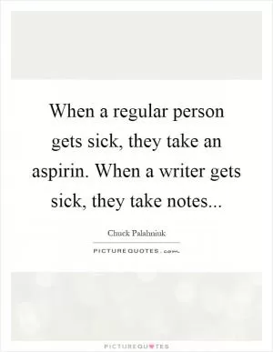 When a regular person gets sick, they take an aspirin. When a writer gets sick, they take notes Picture Quote #1