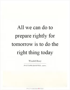 All we can do to prepare rightly for tomorrow is to do the right thing today Picture Quote #1