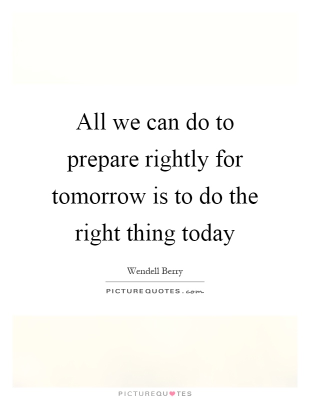 All we can do to prepare rightly for tomorrow is to do the right thing today Picture Quote #1