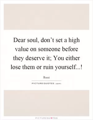 Dear soul, don’t set a high value on someone before they deserve it; You either lose them or ruin yourself...! Picture Quote #1