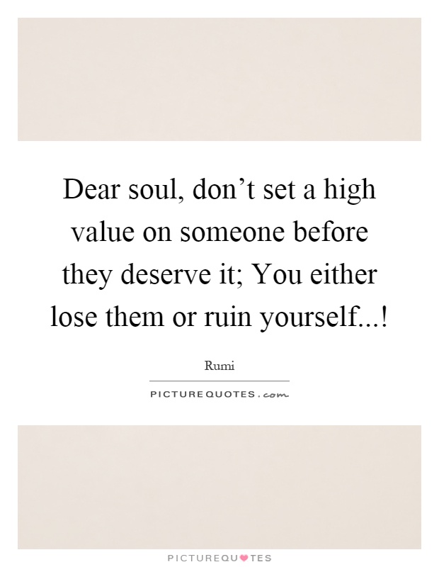 Dear soul, don't set a high value on someone before they deserve it; You either lose them or ruin yourself...! Picture Quote #1