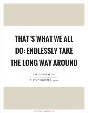 That’s what we all do: endlessly take the long way around Picture Quote #1
