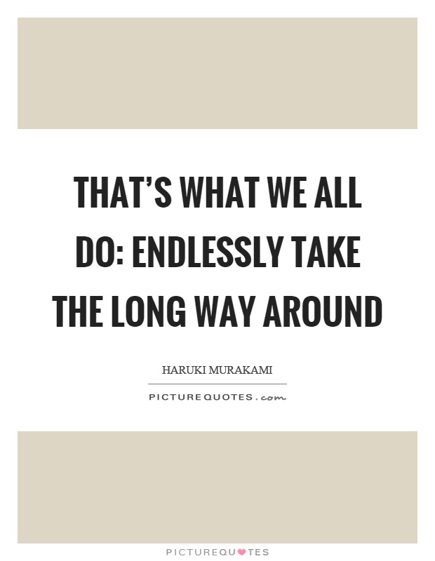 That's what we all do: endlessly take the long way around Picture Quote #1
