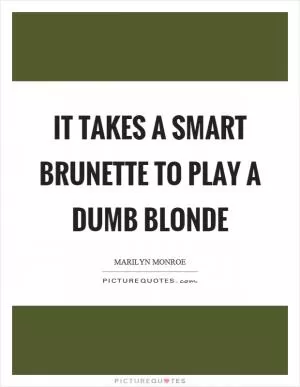 It takes a smart brunette to play a dumb blonde Picture Quote #1