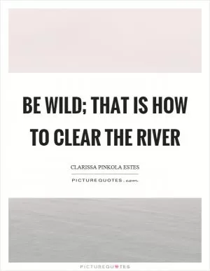 Be wild; that is how to clear the river Picture Quote #1