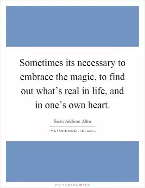 Sometimes its necessary to embrace the magic, to find out what’s real in life, and in one’s own heart Picture Quote #1