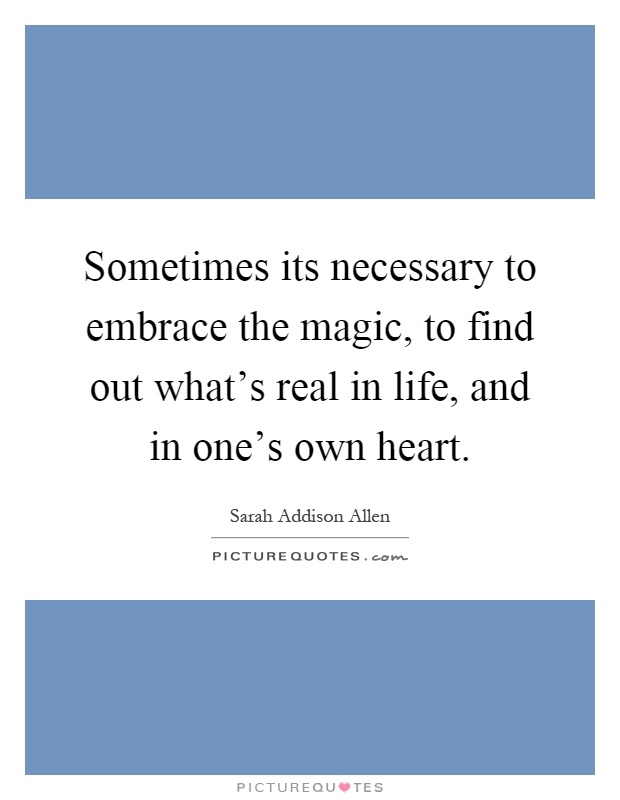 Sometimes its necessary to embrace the magic, to find out what's real in life, and in one's own heart Picture Quote #1