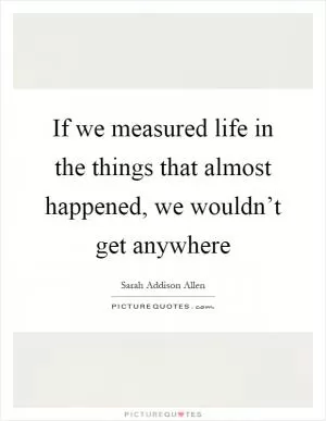 If we measured life in the things that almost happened, we wouldn’t get anywhere Picture Quote #1
