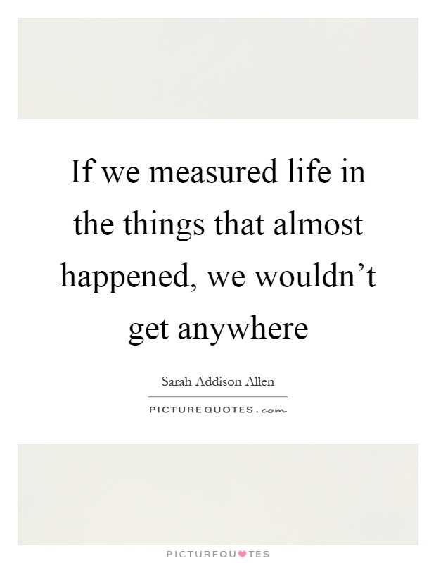 If we measured life in the things that almost happened, we wouldn't get anywhere Picture Quote #1