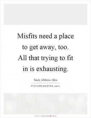 Misfits need a place to get away, too. All that trying to fit in is exhausting Picture Quote #1